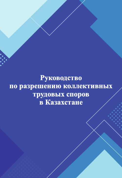Практическое руководство по разрешению коллективных трудовых споров в Казахстане, основанное на нормах национального законодательства и рекомендациях МОТ.